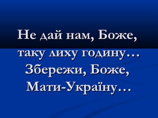 Не дай нам, Боже,Не дай нам, Боже,
таку лиху годину…таку лиху годину…
Збережи, Боже,Збережи, Боже,
Мати-Україну…Мати-Україну…
 