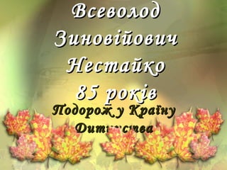 ВсеволодВсеволод
ЗиновійовичЗиновійович
НестайкоНестайко
85 років85 років
Подорож у КраїнуПодорож у Країну
ДитинстваДитинс...