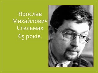 Ярослав
Михайлович
Стельмах
65 років
 