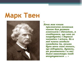 Марк Твен
«
Хоча моя книга
призначена головним
чином для розваги
хлопчиків і дівчаток, я
сподіваюся, що нею не
погребують ...