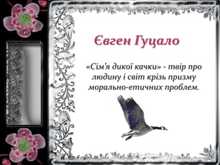 Євген Гуцало
«Сім’я дикої качки» - твір про
людину і світ крізь призму
морально-етичних проблем.
 