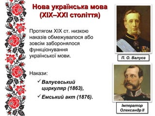 Нова українська моваНова українська мова
(XIX–XXI століття)(XIX–XXI століття)
Протягом XIX ст. низкою
наказів обмежувалося або
зовсім заборонялося
функціонування
української мови.
Накази:
Валуєвський
циркуляр (1863),
Емський акт (1876).
 