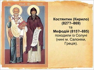 Костянтин (Кирило)
(827?–869)
та
Мефодій (815?–885)
походили із Солуні
(нині м. Салоніки,
Греція).
 