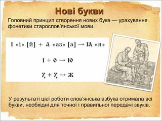 Нові буквиНові букви
Головний принцип створення нових букв — урахування
фонетики старослов’янської мови.
У результаті цієї роботи слов’янська азбука отримала всі
букви, необхідні для точної і правильної передачі звуків.
 