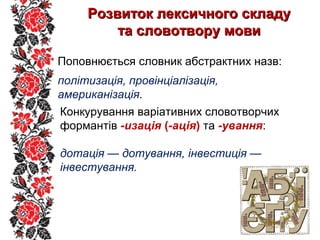 Розвиток лексичного складуРозвиток лексичного складу
та словотвору мовита словотвору мови
Поповнюється словник абстрактних назв:
політизація, провінціалізація,
американізація.
Конкурування варіативних словотворчих
формантів -изація (-ація) та -ування:
дотація — дотування, інвестиція —
інвестування.
 