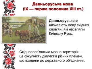 Давньоруська моваДавньоруська мова
(ІХ — перша половина ХІІІ ст.)(ІХ — перша половина ХІІІ ст.)
Давньоруською
називають мову східних
слов’ян, які населяли
Київську Русь.
Східнослов’янська мовна територія —
це сукупність діалектів різних племен,
що входили до державного об'єднання.
 