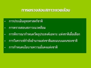 การตรวจสอบสภาวะแวดล้อม
• การประเมินยุทธศาสตร์ชาติ
• การตรวจสอบสภาวะแวดล้อม
• การพิจารณากาหนดวัตถุประสงค์เฉพาะ แห่งชาติเผื่อเลือก
• การวิเคราะห์กาลังอานาจแห่งชาติและแบบแผนของชาติ
• การกาหนดนโยบายความมั่นคงแห่งชาติ
 