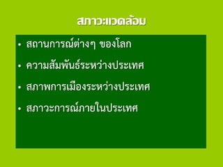 สภาวะแวดล้อม
• สถานการณ์ต่างๆ ของโลก
• ความสัมพันธ์ระหว่างประเทศ
• สภาพการเมืองระหว่างประเทศ
• สภาวะการณ์ภายในประเทศ
 