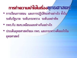 การทาความเข้าใจในเรื่องยุทธศาสตร์
• การเรียนการสอน และการปฏิบัติจะทาอย่างไร ทั้งใน
ระดับรัฐบาล ระดับกระทรวง ระดับเหล่าทัพ
• กพร.กับ สมช.เหมือนและต่างกันอย่างไร
• ประเด็นยุทธศาสตร์ของ กพร. และกระทรวงคืออะไรใน
ยุทธศาสตร์
 