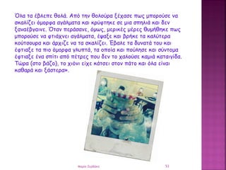 Όλα τα έβλεπε θολά. Από την θολούρα ξέχασε πως μπορούσε να
σκαλίζει όμορφα αγάλματα και κρύφτηκε σε μια σπηλιά και δεν
ξαν...