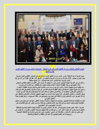 ‫العرب‬ ‫التعليم‬ ‫وزراء‬ ‫مؤتمر‬ ‫توصيات‬ _ ‫الشيخ‬ ‫شرم‬ ‫فى‬ ‫العرب‬ ‫التعليم‬ ‫وزراء‬ ‫لمؤتمر‬ ‫الختامى‬ ‫البيان‬
‫الشيخ‬ ‫بشرم‬
‫للدول‬ ‫اإلقليمي‬ ‫المؤتمر‬ ‫في‬ ‫المشاركين‬ ‫العرب‬ ‫التعليم‬ ‫وزراء‬ ‫أصدر‬‫العربية‬ ‫بعد‬ ‫ما‬ ‫التربية‬ ‫حول‬5102”‫بشرم‬
‫الشيخ‬‫من‬ ‫الفترة‬ ‫فى‬ ‫عقد‬ ‫الذى‬52‫إلى‬52 ‫بحضور‬ ‫الجاري‬ ‫يناير‬021‫من‬ ‫والتعليم‬ ‫التربية‬ ‫وزارات‬ ‫من‬ ً‫ا‬‫مشارك‬
‫مختلف‬ ً‫ا‬‫ختامي‬ ‫بيانا‬ ،‫العربية‬ ‫الدول‬‫أهمها‬ ‫من‬ ، ‫توصيات‬ ‫عدة‬ ‫شمل‬ :
‫بتوفير‬ ‫الوزراء‬ ‫أوصى‬2‫النظ‬ ‫التعليم‬ ‫من‬ ‫األقل‬ ‫على‬ ‫سنوات‬‫المجاني‬ ‫امي‬ ‫للجميع‬ ‫الجيدة‬ ‫النوعية‬ ‫ذي‬ ‫واإللزامي‬
‫عام‬ ‫بحلول‬5111‫ضرورة‬ ‫إلى‬ ‫اإلشارة‬ ‫مع‬ ، ً‫ا‬‫خاص‬ ‫اهتماما‬ ‫المبكرة‬ ‫الطفولة‬ ‫مرحلة‬ ‫في‬ ‫التعليم‬ ‫إيالء‬ .
، ‫المبكرة‬ ‫الطفولة‬ ‫سنوات‬ ‫خالل‬ ‫البشرية‬ ‫التنمية‬ ‫أسس‬ ‫إرساء‬ ‫يتم‬ ‫بأن‬ ‫وأقروا‬ ‫شاملة‬ ‫منهجية‬ ‫إتباع‬ ‫يتطلب‬ ‫مما‬
‫والتنمية‬ ‫للرعاية‬، ‫المرحلة‬ ‫تلك‬ ‫في‬ ‫والتعليم‬ ‫لضما‬ ‫المبكرة‬ ‫الطفولة‬ ‫مجال‬ ‫في‬ ‫الممكنة‬ ‫الجهود‬ ‫جميع‬ ‫بذل‬ ‫يتعين‬ ‫و‬‫ن‬
‫جودة‬ ‫االسرية‬ ‫والتوعية‬ ‫المجتمعية‬ ‫الشراكة‬ ‫خالل‬ ‫من‬ ‫التعلم‬ ‫فرص‬ ‫زيادة‬ ‫و‬ ،‫المنظومة‬ ‫المؤهلين‬ ‫.والمعلمين‬
‫على‬ ‫والتكافؤ‬ ‫االنصاف‬ ‫و‬ ‫العدالة‬ ‫لتحقيق‬ ‫الجهود‬ ‫من‬ ‫المزيد‬ ‫ببذل‬ ‫أوصوا‬ ‫كما‬ ‫ص‬‫في‬ ‫التعليم‬ ‫استكمال‬ ‫و‬ ‫اإلتاحة‬ ‫عيد‬
‫جادة‬ ‫خطوات‬ ‫وأخذ‬ ، ‫المستويات‬ ‫كافة‬ ‫عل‬ ‫حصولهم‬ ‫دون‬ ‫تحول‬ ‫التي‬ ‫اإلعاقة‬ ‫ذوي‬ ‫األشخاص‬ ‫أمام‬ ‫الحواجز‬ ‫إلزالة‬
‫في‬ ‫الحق‬ ‫.التعليم‬
‫تمكين‬ ‫دون‬ ‫تحول‬ ‫التي‬ ‫الحواجز‬ ‫لتخطي‬ ‫ومحددة‬ ‫واضحة‬ ‫استراتيجيات‬ ‫ووضع‬ ‫تعليمهن‬ ‫لمواصلة‬ ‫والفتيات‬ ‫النساء‬
‫توفير‬ ‫و‬ ‫،ودعم‬‫وغير‬ ‫النظامية‬ ‫البرامج‬ ‫كا‬ ‫مع‬ ‫بالتعاون‬ ‫األمية‬ ‫محو‬ ‫ذلك‬ ‫في‬ ‫بما‬ ‫الشباب‬ ‫وتعلم‬ ‫لتعليم‬ ‫النظامية‬‫فة‬
‫الحكوميين‬ ‫وغير‬ ‫الحكوميين‬ ‫.الشركاء‬
‫بالمنطقة‬ ‫كأولوية‬ ‫التعليم‬ ‫بجودة‬ ‫االهتمام‬ ‫بضرورة‬ ‫المؤتمر‬ ‫أقر‬ ‫كما‬ ‫لذلك‬ ، ‫العربية‬‫جوانب‬ ‫جميع‬ ‫تحسين‬ ‫يتعين‬
‫االستثمار‬ ‫و‬ ‫تطويره‬ ‫و‬ ‫التعليم‬‫في‬ ‫مخرجات‬ ‫وتقييم‬ ‫مراقبة‬ ‫نظام‬ ‫في‬ ‫و‬ ، ‫اإلجراءات‬ ‫و‬ ‫البرامج‬ ‫و‬ ‫السياسيات‬ ‫.التعليم‬
‫السعى‬ ‫إلى‬ ‫باإلضافة‬‫التعليمية‬ ‫األنشطة‬ ‫لدعم‬ ‫مالئم‬ ‫مالي‬ ‫دعم‬ ‫على‬ ‫للحصول‬ ‫و‬ ‫األزمات‬ ‫تأثير‬ ‫من‬ ‫تعاني‬ ‫التي‬
‫بأنشطة‬ ‫واالضطالع‬ ‫منطقتنا‬ ‫في‬ ‫النزاعات‬ ‫للجميع‬ ‫التعليم‬ ‫لدعم‬ ‫ترويجية‬ .
 