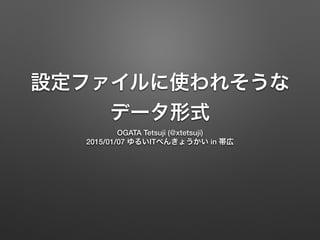 設定ファイルに使われそうな
データ形式
OGATA Tetsuji (@xtetsuji)
2015/01/07 ゆるいITべんきょうかい in 帯広
 