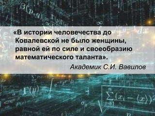 «В истории человечества до
Ковалевской не было женщины,
равной ей по силе и своеобразию
математического таланта».
Академик С.И. Вавилов
 