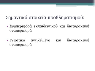 Σημαντικά στοιχεία προβληματισμού:
• Συμπεριφορά εκπαιδευτικού και διαταρακτική
συμπεριφορά
• Γνωστικό αντικείμενο και διαταρακτική
συμπεριφορά
 