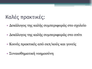 Καλές πρακτικές:
• Δεκάλογος της καλής συμπεριφοράς στο σχολείο
• Δεκάλογος της καλής συμπεριφοράς στο σπίτι
• Κοινές πρακτικές από εκπ/κούς και γονείς
• Συναισθηματική νοημοσύνη
 