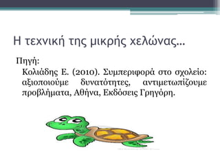 Η τεχνική της μικρής χελώνας…
Πηγή:
Κολιάδης Ε. (2010). Συμπεριφορά στο σχολείο:
αξιοποιούμε δυνατότητες, αντιμετωπίζουμε
προβλήματα, Αθήνα, Εκδόσεις Γρηγόρη.
 