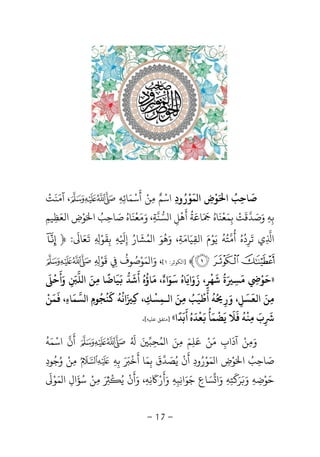 -17-
‫ﺻ‬
َ
‫ﺎﺣ‬ِ‫ﺐ‬ُ‫ا‬َ‫ﻮ‬ْ‫ض‬ِ‫ﻤ‬ ‫ا‬
َ
‫ﻮ‬ْ‫ر‬ُ‫ود‬ِ‫اﺳ‬ْ‫ﻣ‬ ‫ﻢ‬ِ ٌ‫ﻦ‬ْ‫أ‬
َ
‫ﺳ‬ْ‫ﻤ‬َ‫ﺎﺋ‬ِ‫ﻪ‬ِ‫آﻣ‬ ،َ‫ﻨ‬
َ
‫ﺖ‬ْ
‫ﺑ‬ِ‫ﻪ‬ِ‫و‬َ‫ﺻ‬َ‫ﺪ‬‫ﻗ‬
َ
‫ﺖ‬ْ‫ﺑ‬ِ‫ﻤ‬َ‫ﻌ‬
ْ
‫ﻨ‬
َ
‫ﺎه‬َُ َ
‫ﺎﻋ‬َ‫ﺔ‬
ُ
‫أ‬
َ
‫ﻫ‬
ْ
‫ﻞ‬ِ‫ﺴﻨ‬ ‫ا‬‫ﺔ‬ِ‫و‬ ،َ‫ﻣ‬َ‫ﻌ‬
ْ
‫ﻨ‬
َ
‫ﺎه‬ُ‫ﺻ‬َ‫ﺎﺣ‬ِ‫ﺐ‬ُ‫ا‬َ‫ﻮ‬ْ‫ض‬ِ‫اﻟﻌ‬َ‫ﻈ‬ِ‫ﻴﻢ‬ِ
‫ا‬ِ‫ﺗ‬ ‫ي‬
َ
‫ﺮ‬ِ‫د‬
ُ
‫ه‬ُ‫أ‬
ُ
‫ﻣ‬‫ﺘ‬ُ‫ﻪ‬
ُ
‫ﻳ‬َ‫ﻮ‬ْ‫م‬َ‫اﻟﻘ‬ِ‫ﻴ‬َ‫ﺎﻣ‬َ‫ﺔ‬ِ‫و‬ ،َ‫ﻫ‬
ُ
‫ﻮ‬َ‫ﻤﺸﺎر‬ ‫ا‬ُ َ ُ‫ﻪ‬ ‫إ‬ِ ْ َ
ِ‫ﺑ‬ِ‫ﻘ‬
َ
‫ﻮ‬ْ
ِ ِ
َ
‫ﻌ‬َ‫ﺎ‬
َ
:﴿V
Y X W﴾]‫ا‬‫ﻜﻮﺛﺮ‬:١[‫و‬ ،َ‫ﻤ‬ ‫ا‬َ‫ﻮ‬ْ‫ﺻ‬ُ‫ﻮف‬
ُ
ِ‫ﻗ‬
َ
‫ﻮ‬ْ
ِ ِ
»‫وأﺣ‬ ‫ﻠ‬ ‫ا‬ ‫ﻣﻦ‬ ‫ﻴﺎﺿﺎ‬ ‫أﺷﺪ‬ ‫ﻣﺎؤه‬ ،‫ﺳﻮاء‬ ‫زواﻳﺎه‬ ،‫ﺷﻬﺮ‬ ‫ة‬ ‫ﺴ‬ ‫ﺣﻮ‬
َ ُْ َ ََ َ
ِ
َ َ
ِ
ً َ ََ َ َ ََ َُ ُُ َْ ٌ ََ َ
ٍ ِ ِ ْ
‫ﻤﻦ‬ ،‫ﺴﻤﺎء‬ ‫ا‬ ‫ﻛﻨﺠﻮم‬ ‫اﻧﻪ‬ ‫ﻛ‬ ،‫اﻟـﻤﺴﻚ‬ ‫ﻣﻦ‬ ‫أﻃﻴﺐ‬ ‫ﻪ‬ ‫ور‬ ،‫اﻟﻌﺴﻞ‬ ‫ﻣﻦ‬
ْ َ ََ
ِ
ْ
ِ ُ ُ َ ُ ُُ َ َ َ
ِ ِ ِِ
ْ
ِ
ُ َُ ََ
ِ
َ
ِ
َ
‫أﺑﺪا‬ ‫ﻌﺪه‬ ‫ﻳﻀﻤﺄ‬ ‫ﻓﻼ‬ ‫ﻣﻨﻪ‬ ‫ب‬
ً َ َ َ ََ ََ ُ ْ ْ ُْ َ َ ُ
ِ ِ
َ
«]‫ﻣﺘﻔﻖ‬‫ﻋﻠﻴﻪ‬[.
‫و‬َ‫ﻣ‬ِ‫ﻦ‬ْ‫آد‬
َ
‫اب‬ِ‫ﻣ‬َ‫ﻦ‬ْ‫ﻋﻠﻢ‬َ
ِ
َ‫ﻤ‬ ‫ا‬ ‫ﻣﻦ‬ُ َ ِ‫ﺤ‬ِ‫ﺒ‬َُ َ
‫أ‬
َ
‫اﺳ‬ ‫ن‬ْ‫ﻤ‬َ‫ﻪ‬
ُ
‫ﺻ‬َ‫ﺎﺣ‬ِ‫ﺐ‬ُ‫ا‬َ‫ﻮ‬ْ‫ض‬ِ‫ﻤ‬ ‫ا‬َ‫ﻮ‬ْ‫ر‬ُ‫ود‬ِ‫أ‬
َ
‫ن‬
ْ
‫ﻳ‬ُ‫ﺼ‬َ‫ﺪ‬‫ق‬
َ
‫ﺑ‬ِ‫ﻤ‬َ‫أ‬ ‫ﺎ‬
َ
‫ﺧ‬
َْ َ‫ﺑ‬ِ‫ﻪ‬ِ‫ﻣ‬ِ‫ﻦ‬ْ‫و‬ُ‫ﺟ‬ُ‫ﻮد‬ِ
‫ﺣ‬َ‫ﻮ‬ْ‫ﺿ‬ِ‫ﻪ‬ِ‫و‬ََ‫ﺮ‬ََ
‫ﺘ‬ِ‫ﻪ‬ِ‫و‬َ‫ا‬‫ﺴ‬َ‫ﺎع‬ِ‫ﺟ‬َ‫ﻮ‬َ‫اﻧ‬ِ‫ﺒ‬ِ‫ﻪ‬ِ‫و‬َ‫أ‬
َ
‫ر‬َْ
‫ﻧ‬ِ‫ﻪ‬ِ‫و‬ ،َ‫أ‬
َ
‫ن‬
ْ
‫ﻳ‬َُْ ِ‫ﻣ‬ِ‫ﻦ‬ْ‫ﺳ‬ُ‫ﺆ‬
َ
‫ال‬ِ‫ﻤ‬ ‫ا‬َ‫ﻮ‬َْ
 