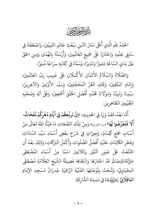 -3-

‫ا‬َ‫ﻤ‬ْ‫ﺪ‬ُ‫ﷲ‬ِ‫ي‬ ‫ا‬ِ‫أ‬
ََ ْ
‫ﻣ‬َ‫ﻨ‬
َ
‫ﺎر‬َ‫ا‬‫ﻳﻦ‬ِ
َ‫ﺒ‬َ‫ﻌ‬
ْ
‫ﺚ‬ِ‫ﺧ‬
َ
‫ﺎﺗ‬
َ
‫ﻢ‬ِ‫ا‬ِ‫ﻴ‬َ‫و‬ ،َ‫اﺻ‬ْ‫ﻄ‬َ‫ﻔ‬
َ
‫ﺎه‬ُ
ِ
‫ﺳ‬َ‫ﺎﺑ‬ِ‫ﻖ‬ِ‫ﻋ‬ِ‫ﻠ‬
ْ
‫ﻤ‬ِ‫ﻪ‬ِ‫و‬َ‫اﺧ‬
ْ
‫ﺘ‬َ‫ﺎر‬َ‫ه‬َُ َ
ِ
َ
‫ﻴﻊ‬ِ‫اﻟﻌ‬َ‫ﺎ‬
َ
‫ﻤ‬ِ
َ‫و‬ ،َ‫أ‬
َ
‫ر‬ْ‫ﺳ‬َ‫ﻠ‬
َ
‫ﻪ‬
ُ
‫ﺑ‬ِ‫ﻬ‬ ‫ﺎ‬ُ‫ﺪ‬
َ
‫و‬ ‫ى‬َ‫د‬ِ‫ﻳﻦ‬ِ‫ا‬َ‫ﻖ‬
ََ ْ
‫ﻳ‬َ‫ﺪ‬
َ
‫ي‬ِ‫ﺴ‬ ‫ا‬‫ﺎ‬‫ﻋ‬َ‫ﺔ‬ِ
َ‫ﺸ‬ِ
ً‫و‬ ‫ا‬َ‫ﻧ‬
َ
‫ﺬ‬ِ‫و‬ ،‫ﻳﺮا‬َ ً‫ﺳ‬َ‫ﻤ‬‫ﺎه‬ُ
ِ‫ﻛ‬ِ‫ﺘ‬َ‫ﺎﺑ‬ِ‫ﻪ‬َِ ِ‫ﻣ‬ ‫اﺟﺎ‬ُ ً‫ﻨ‬ِ‫ا‬ً.
‫و‬َ‫ﺼ‬ ‫ا‬‫ﻼ‬
َ
‫ة‬
ُ
‫و‬َ‫ﺴ‬ ‫ا‬‫ﻼ‬
َ
‫م‬ُ‫اﻷ‬
ََ
‫ﻤ‬‫ﺎن‬ِ‫اﻷ‬
َْ
‫ﻤ‬َ‫ﻼ‬
َ
‫ن‬ِ
َ َ
‫ﺣ‬َ‫ﺒ‬ِ‫ﻴﺐ‬ِ‫ر‬َ‫ب‬‫اﻟﻌ‬َ‫ﺎ‬
َ
‫ﻤ‬ِ
َ،
‫و‬َ
ِ‫ﻣ‬َ‫ﺎم‬ِ‫ﻤ‬ ‫ا‬ُ‫ﺘ‬‫ﻘ‬ِ
َ‫و‬ ،َ‫ﻗ‬
َ
‫ﺎﺋ‬ِ‫ﺪ‬ِ‫اﻟﻐ‬
ُ
‫ﺮ‬‫ﻤ‬ ‫ا‬ُ‫ﺤ‬َ‫ﺠﻠ‬ِ
َ،‫و‬َ‫ﺳ‬َ‫ﻴ‬‫ﺪ‬ِ‫اﻷ‬
َ
‫و‬‫ﻟ‬ِ
َ‫و‬َ‫اﻵﺧ‬ِ‫ﺮ‬ِ‫ﻦ‬َ،
‫ﺳ‬َ‫ﻴ‬‫ﺪ‬ِ‫ﻧ‬
َ
‫و‬ ‫ﺎ‬َ‫ﻧ‬
َ
ِ‫ﻴ‬‫ﻨ‬
َ
‫و‬ ‫ﺎ‬ََ‫ﻮ‬ْ‫ﻻ‬
َ
‫ﻧ‬
َ
‫ﺎ‬
َ ُ
‫ﻤ‬‫ﺪ‬ٍ‫أ‬
َ
‫ﻓ‬
ْ
‫ﻀ‬
َ
‫ﻞ‬ِ‫ا‬َ‫ﻠ‬
ْ
‫ﻖ‬ِ‫أ‬
ََ ْ
‫ﻌ‬ِ
َ‫و‬ ،ََ َ
‫آ‬ِ ِ‫و‬َ‫ﺻ‬َ‫ﺤ‬
ْ
‫ﺒ‬ِ‫ﻪ‬ِ
‫اﻟﻄ‬‫ﻴ‬ِ
َ‫اﻟﻄ‬‫ﺎﻫ‬ِ‫ﺮ‬ِ‫ﻦ‬َ.
‫أ‬
َ
‫ﻣ‬‫ﺎ‬َ‫ﻌ‬
ْ
‫ﺪ‬ُ،
َ
‫ﻘ‬
َ
‫ﺪ‬
ْ
‫و‬َ‫ر‬َ‫د‬
َ
ِ‫ا‬َ‫ﺪ‬ِ‫ﻳﺚ‬ِ:»‫ﻳ‬ ‫ﻢ‬ ‫ﺮ‬ ‫إن‬ْ ُ
‫د‬ ‫ﺎم‬
َ
ِ‫ﻫ‬
ْ
‫ﻢ‬ ‫ﺮ‬ْ ُ
ِ
َ
‫ﻔ‬
َ
‫ﺤ‬
َ
‫ﺎت‬
ٌ
،
‫أ‬
َ
‫ﻻ‬
ََ
‫ﺘ‬
َ
‫ﻌ‬
َ
‫ﺮﺿ‬
ُ
‫ﻮا‬
َ
‫ﻬ‬
َ
‫ﺎ‬«]‫ا‬ ‫اﻟﻄ‬ ‫رواه‬[،‫و‬َ‫ﻣ‬ِ‫ﻦ‬ْ‫ﺗ‬ِ‫ﻠ‬
ْ
‫ﻚ‬
َ
‫ا‬‫ﻔ‬
َ
‫ﺤ‬َ‫ﺎت‬ِ‫ﻣ‬َ‫ﺎ‬‫ﻫﻴﺄه‬ُ َ َ
‫اﷲ‬َُ
‫ﻌ‬َ‫ﺎ‬
َ
‫ﻣ‬ِ‫ﻦ‬ْ
‫أﺳﺒﺎب‬ِ
َ ْ َْ َ
‫ﻊ‬ِِ
َ
‫ﻤ‬َ‫ﺎت‬ٍ‫ات‬ ‫وﺟ‬ٍ
َ
ِ
َ
ِ
ْ َ
ِ‫ح‬‫ﻌﺾ‬ِ
ْ َ‫أ‬
َ
‫ﺳ‬ْ‫ﻤ‬َ‫ﺎء‬ِ‫ﺳ‬َ‫ﻴ‬‫ﺪ‬ِ‫ﺴ‬ ‫ا‬‫ﺎد‬
َ
‫ات‬ِ
‫و‬َ‫ﻓ‬
َ
‫ﺨ‬
ْ
‫ﺮ‬ِ‫ا‬
َ
‫ﺋ‬ِ‫ﻨ‬
َ
‫ﺎت‬ِ‫ﻋ‬َ‫ﻠ‬
َ
‫ﻴ‬ْ‫ﻪ‬ِ‫أ‬
َ
‫ﻓ‬
ْ
‫ﻀ‬
َ
‫ﻞ‬
ُ
‫ﺼ‬ ‫ا‬‫ﻠ‬
َ
‫ﻮات‬ِ‫و‬َ‫أ‬
َْ
‫ﻤ‬َ‫ﻞ‬
ُ
‫اﻟ‬َ ََ
‫ت‬ِ‫و‬ ،َ‫ذ‬
َ
ِ‫ﻚ‬
ََ‫ﻌ‬
ْ
‫ﺪ‬
َ
‫أ‬
َ
‫ن‬
‫اﻃﻠﻌﺖ‬ُ ْ ََ َ
‫ﺻ‬ُ‫ﻮ‬َ‫ر‬ِ‫اﺛ‬
َْ
ِ
ْ
‫و‬َ‫ﺛ‬
َ
‫ﻼ‬
َ
ِ
َ‫اﺳ‬ْ‫ﻤ‬ً‫ﻣ‬ ‫ﺎ‬ِ‫ﻦ‬ْ‫أ‬
َ
‫ﺳ‬ْ‫ﻤ‬َ‫ﺎء‬ِ‫ﻤ‬ ‫ا‬ُ‫ﺼ‬
ْ
‫ﻄ‬ََ
‫ﻗ‬
َ
‫ﺪ‬
ْ
‫ﺼﻄ‬ ‫اﻟﻌﻼﻣﺔ‬ ‫ﺸﻴﺦ‬ ‫ا‬ ‫ﻓﻀﻴﻠﺔ‬ ‫ﺘﻘﺎﻫﺎ‬ ‫وا‬ ‫اﺧﺘﺎرﻫﺎ‬
َ َ َْ َ َُ َ
ِ
َ َ َ
ِ ِ
ْ ُْ َ َ َ ْ َ
،‫ﺤﻴﺎوي‬ ‫ا‬ِ
َ ْ
‫و‬ُ‫ﺷ‬‫ﺤ‬َ‫ﺖ‬ْ‫ﺑ‬ِ‫ﻠ‬
َ
‫ﻮ‬ْ‫ﺣ‬َ‫ﺎﺗ‬ِ‫ﻬ‬َ‫اﻟﻔ‬ ‫ﺎ‬
َ
‫ﻨ‬‫ﻴ‬‫ﺔ‬ِ‫ﺮ‬ ‫ا‬‫ا‬ِ‫ﻴ‬َ‫ﺔ‬ِ‫ﺟ‬ُ‫ﺪر‬َ‫ان‬
َُ‫ﺴ‬ْ‫ﺠ‬ِ‫ﺪ‬ِ‫اﻹ‬ِ‫ﻣ‬َ‫ﺎم‬ِ
‫ا‬َ‫ﺎﻗ‬ِ‫ﻼ‬
َ
ِِ‫ﻣ‬َ‫ﺪ‬ِ‫ﻳﻨ‬
َ
‫ﺔ‬ِ‫ﺸ‬ ‫ا‬‫ﺎر‬ِ‫ﻗ‬
َ
‫ﺔ‬ِ.
 
