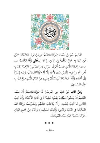 -39-
‫اﻟﻘ‬
َ
‫ﺎﺳ‬ِ‫ﻢ‬ُ‫اﺳ‬ْ‫ﻢ‬ٌ‫ﻣ‬ِ‫ﻦ‬ْ‫أ‬
َ
‫ﺳ‬ْ‫ﻤ‬َ‫ﺎﺋ‬ِ‫ﻪ‬ِ،‫ﻗﻮ‬ ‫ورد‬:»‫ﻣ‬
َ
‫ﻦ‬
ْ
‫ﻳ‬
ُ
‫ﺮ‬ِ‫د‬ِ‫اﷲ‬ُ‫ﺑ‬ِ‫ﻪ‬ِ‫ﺧ‬
ًَ ْ
‫ا‬
ُ
‫ﻔ‬
َ
‫ﻘ‬‫ﻬ‬
ْ
‫ﻪ‬
ُ
ِ‫ا‬‫ﻳﻦ‬ِ‫و‬ ،َ‫اﷲ‬ُ‫ﻤ‬ ‫ا‬
ُ
‫ﻌ‬
ْ
‫ﻄ‬ِ‫و‬ ‫ﻲ‬َ‫أ‬
َ
‫ﻧ‬
َ
‫اﻟﻘ‬ ‫ﺎ‬
َ
‫ﺎﺳ‬ِ‫ﻢ‬ُ«]‫رواه‬
‫ﺨﺎري‬ ‫ا‬[،‫و‬َ‫ﻣ‬َ‫ﻌ‬
ْ
‫ﻨ‬
َ
‫ﺎه‬ُ‫ا‬ِ‫ي‬
َ
‫ﻘ‬
ْ
‫ﺴ‬ِ‫ﻢ‬ُ‫أ‬
َْ
‫ﻮ‬َ‫ال‬
َ
‫ﻤ‬ ‫ا‬َ‫ﻮ‬َ‫ار‬ِ‫ﺚ‬ِ‫و‬َ‫اﻟﻐ‬
َ
‫ﻨ‬
َ
‫ﺎﺋ‬ِ‫ﻢ‬ِ‫و‬َََ ْ‫ﻫ‬
ُ
‫ﻤ‬َ‫ﺎ‬َ
ِ‫ﺴ‬َ‫ﺐ‬ِ
‫أ‬
َْ
‫ﺮ‬ِ‫اﷲ‬ِ‫و‬َ‫و‬َ‫ﺣ‬
ْ
‫ﻴ‬ِ‫ﻪ‬ِ‫و‬ ،َ‫ﻟ‬
َْ
‫ﺲ‬َ‫ذ‬
َ
ِ‫ﻚ‬
َ
‫ﻷ‬
َ
ِ‫ﺣ‬َ‫ﺪ‬ٍ‫إ‬ِ‫ﻻ‬ُ َ
‫و‬ ،َِ‫ﻴﻪ‬ِ‫إ‬ِ‫ﺷ‬
َ
‫ﺎر‬َ‫ة‬
ٌ
‫إ‬ِ
َ
‫أ‬
َ
‫ﻣ‬َ‫ﺎﻧ‬
َ
‫ﺘ‬ِ‫ﻪ‬ِ‫و‬ََ
‫ﻧ‬‫ﻪ‬
ُ

َ
‫ﻢ‬َْ‫ﺴ‬ْ‫ﺘ‬َ‫ﺄ‬
ْ
‫ﺛ‬ِ‫ﺮ‬ْ
ِ
ْ َ
‫ء‬ٍ‫ﻣ‬ِ‫ﻦ‬َ‫ﻤ‬ ‫ا‬َ‫ﺎل‬ِ‫ا‬ِ‫ي‬
َ
‫ﺘ‬َ‫ﺢ‬َ‫اﷲ‬ُ‫ﺑ‬ِ‫ﻪ‬ِ
َ َ
‫ﻤ‬ ‫ا‬ُ‫ﺴ‬ْ‫ﻠ‬ِ‫ﻤ‬ِ
َ.
‫آد‬ ‫وﻣﻦ‬
َ ْ
ِ َ‫اب‬ِ‫ﻣ‬َ‫ﻦ‬ْ‫ﻋﻠﻢ‬َ
ِ
َ‫ﻤ‬ ‫ا‬ ‫ﻣﻦ‬ُ َ ِ‫ﺤ‬ِ‫ﺒ‬َُ َ
‫أ‬
َ
‫ن‬‫اﺳ‬ْ‫ﻤ‬َ‫ﻪ‬
ُ
‫اﻟﻘ‬
َ
‫ﺎﺳ‬ِ‫ﻢ‬ُ‫أ‬
َ
‫ن‬
ْ
‫ﻳ‬َُ
‫ﻮن‬
َ
‫ﻬﺘﺪﻳﺎ‬ً
ِ
َ ْ ُ‫ﺑﻬ‬َ‫ﺪ‬
ْ
‫ﻳ‬ِ‫ﻣ‬ ‫ﻪ‬ُ‫ﺘ‬‫ﺒ‬ِ‫ﻌ‬ً‫ﺎ‬ُ َ
ِ‫أ‬
َ
‫د‬
َ
‫اﺋ‬ِ‫ﻪ‬ِ‫اﻷ‬
َ
‫ﻣ‬َ‫ﺎﻧ‬
َ
‫ﺔ‬
َ
‫و‬ ،َ‫أ‬
َ
‫ن‬
ْ
ِ
ُ
‫ﺐ‬
ِ‫ﻠﻨ‬‫ﺎس‬ِ‫ﻣ‬َ‫ﺎ‬ِ
ُ
‫ﺐ‬َ ِ‫ﻔ‬
ْ
‫ﺴ‬ِ‫ﻪ‬ِ‫و‬ ،َ‫أ‬
َ
‫ن‬
َْ
‫ﺘ‬َ‫ﺠ‬َ‫ﻨ‬‫ﺐ‬َ‫ﻏ‬ِ‫ﺸ‬‫ﻬ‬ُ‫ﻢ‬ْ‫و‬ََََ
‫ﻬ‬ُ‫ﻢ‬ْ‫ر‬ ،َ‫ز‬ََ
‫ﻨ‬
َ
‫اﷲ‬ ‫ﺎ‬ُ
‫ا‬‫ﺴ‬‫ﻼ‬
َ
‫ﻣ‬َ‫ﺔ‬
َ
ِ‫ا‬
ْ
‫ﻴ‬َ‫و‬ ‫ﺎ‬َ‫ا‬‫ﻳﻦ‬ِ‫و‬ ،َ‫أ‬
َ
‫ﻣ‬َ‫ﺎ‬
َ
‫ﻨ‬
َ
‫ﺎ‬ُ‫ﺴ‬ْ‫ﻠ‬ِ‫ﻤ‬ِ
َ‫و‬ ،ََ
‫ﺎﻧ‬
َ
‫ﻣ‬ ‫ﺎ‬ِ‫ﻦ‬ْ
ِ
َ
‫ﻴﻊ‬ِ‫اﻟﻔ‬ِِ
َ
ُ
ِ‫ﺮ‬ْ‫ﻣ‬َ‫ﺔ‬ِ‫ﺳ‬َ‫ﻴ‬‫ﺪ‬ِ‫ﻧ‬
َ
‫ﺎ‬
َ ُ
‫ﻤ‬‫ﺪ‬ٍ‫ﺳ‬َ‫ﻴ‬‫ﺪ‬ِ‫ﻤ‬ ‫ا‬ُ‫ﺮ‬ْ‫ﺳ‬َ‫ﻠ‬ِ
َ.
‫ۻ‬ ‫ۻ‬ ‫ۻ‬
 