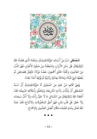 -40-
‫ﻤ‬ ‫ا‬
ُ
‫ﺼ‬
ْ
‫ﻄ‬
ََ
‫اﺳ‬ْ‫ﻢ‬ٌ‫ﻣ‬ِ‫ﻦ‬ْ‫أ‬
َ
‫ﺳ‬ْ‫ﻤ‬َ‫ﺎﺋ‬ِ‫ﻪ‬ِ،‫و‬َ‫ﻣ‬َ‫ﻌ‬
ْ
‫ﻨ‬
َ
‫ﺎه‬ُ‫ا‬ِ‫ﻓ‬ ‫ي‬
َ
‫ﻀﻠ‬
َ
‫ﻪ‬
ُ
‫اﷲ‬ُ

َ َ
‫ﺳ‬َ‫ﺎﺋ‬ِ‫ﺮ‬ِ‫اﻷ‬
َ
‫ﺑ‬ْ‫ﺮ‬َ‫ار‬ِ‫و‬ ،َ‫اﺻ‬ْ‫ﻄ‬َ‫ﻔ‬
َ
‫ﺎه‬ُ‫ﻣ‬ِ‫ﻦ‬ْ‫ﺻ‬َ‫ﻔ‬
ْ
‫ﻮ‬َ‫ة‬ِ‫اﻷ‬
َ
‫ﺧ‬
ْ
‫ﻴ‬َ‫ﺎر‬ِ،
َ
‫ﻬ‬ُ‫ﻮ‬َ‫ﻠ‬ ‫ا‬‫ﺐ‬
‫ﻣ‬ِ‫ﻦ‬َ‫اﻟﻌ‬َ‫ﺎ‬
َ
‫ﻤ‬ِ
َ‫و‬ ،َْ ُ
‫ﺒ‬َ‫ﺔ‬
ُ
‫ا‬َ‫ﻠ‬
ْ
‫ﻖ‬ِ‫أ‬
ََ ْ
‫ﻌ‬ِ
َ‫ﺧ‬ ،
َ
‫ﺼﻪ‬
ُ
‫ﻮﻻه‬ُ َ ْ َ
َ
ِ‫ﺼ‬َ‫ﺎﺋ‬ِ‫ﺺ‬ََ
‫ﻢ‬ْ
ُ
‫ﻌ‬
ْ
‫ﻄ‬ِ‫ﻬ‬َ‫ﺎ‬َ ِِ
َ
‫ﺒ‬ْ‫ﻠ‬
َ
‫ﻪ‬
ُ
‫و‬ ،َ‫ﺣ‬َ‫ﺎﻃ‬َ‫ﻪ‬
ُ
‫ﺑ‬ِ‫ﻌ‬ِ‫ﻨ‬
َ
‫ﺎﻳ‬َ‫ﺔ‬ٍ‫ر‬َ‫ﺎ‬ِ‫ﻴ‬‫ﺔ‬ٍ
َ
‫ﻢ‬ْ‫ﻳ‬ُ‫ﺆ‬
ْ
‫ﺗ‬ِ‫ﻬ‬َ‫أ‬ ‫ﺎ‬
َ
‫ﺣ‬َ‫ﺪ‬
ً
‫ا‬َ‫ﻌ‬
ْ
‫ﺪ‬
َ
‫ه‬ُ.
‫آداب‬ ‫وﻣﻦ‬ِ
َ ْ
ِ َ‫ﻣ‬َ‫ﻦ‬ْ‫ﻋﻠﻢ‬َ
ِ
َ‫ﻤ‬ ‫ا‬ ‫ﻣﻦ‬ُ َ ِ‫ﺤ‬ِ‫ﺒ‬َُ َ
‫أ‬
َ
‫ن‬‫اﺳ‬ْ‫ﻤ‬َ‫ﻪ‬
ُ
‫ﻤ‬ ‫ا‬ُ‫ﺼ‬
ْ
‫ﻄ‬ََ
‫أ‬
َ
‫ن‬
َْ
‫ﺘ‬َ‫ﺄ‬
َ
‫د‬‫ب‬َ‫ﺑ‬ِ‫ﺂد‬
َ
‫اﺑ‬ِ‫ﻪ‬ِ‫ا‬ِ‫ﻔ‬
َ
‫ﺔ‬ِ‫و‬ ،ََ‫ﺘ‬َ‫ﺨ‬
َ
‫ﻠ‬‫ﻖ‬َ‫ﺑ‬ِ‫ﺄ‬
َ
‫ﺧ‬
ْ
‫ﻼ‬
َ
‫ﻗ‬ِ‫ﻪ‬ِ‫ﻤ‬ ‫ا‬ُ‫ﻨ‬ِ‫ﻴﻔ‬
َ
‫ﺔ‬ِ،
َ
‫ﻘ‬
َ
‫ﺪ‬
ْ
‫اﷲ‬ ‫ﻄﺎه‬ ‫أ‬ُ ُ َ ْ َ
‫ﺸﻤﺎﺋﻞ‬ ‫ا‬ ‫ﻣﻦ‬ِ ِ
َ َ ِ‫ﻣ‬َ‫ﻻ‬ ‫ﺎ‬
ٌََ ْ
‫ر‬َ‫أ‬
َ
‫ت‬
ْ
‫و‬ ،َ‫ﻻ‬
َ
‫أ‬
ُ
‫ذ‬
ُ
‫ن‬
ٌ
‫ﺳ‬َ‫ﻤ‬ِ‫ﻌ‬َ‫ﺖ‬ْ،
‫و‬َ‫ﻻ‬
َ
‫ﺧ‬
َ
‫ﻄ‬َ‫ﺮ‬ََ َ
‫ﻗ‬
َ
‫ﻠ‬
ْ
‫ﺐ‬ِ
َ
ٍ
َ
،
َ
‫ﻬ‬ُ‫ﻮ‬َ‫أ‬
َ
‫ﺣ‬َ‫ﻖ‬‫ﻤ‬ ‫ا‬َ‫ﺨ‬
ْ
‫ﻠ‬
ُ
‫ﻮﻗ‬
َ
‫ﺎت‬ِ‫ﺑ‬ِ‫ﺎﻻ‬‫ﺒ‬َ‫ﺎع‬ِ‫ﻘﺪ‬ ،
ْ َ َ
‫ﺣ‬َ‫ﺒ‬َ‫ﺎ‬‫ه‬ُ
‫اﷲ‬َُ
‫ﻌ‬َ‫ﺎ‬
َ
‫ﺑ‬ِ‫ﺘ‬َ‫ﻤ‬َ‫ﺎم‬ِ‫ﺼ‬ ‫ا‬‫ﻔ‬
َ
‫ﺎء‬ِ،‫ﻓ‬
ََ
‫ن‬
َ
‫أ‬
َ
‫ﻓ‬
ْ
‫ﻀ‬
َ
‫ﻞ‬
َ
‫اﻟﻌ‬َ‫ﺎ‬
َ
‫ﻤ‬ِ
َ‫ﺑ‬ِ‫ﺎﻹ‬ِ
َ ْ
‫ﺎع‬ِ.
‫ۻ‬ ‫ۻ‬ ‫ۻ‬
 