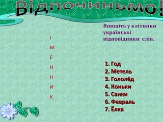 1.1. ГодГод
2.2. МетельМетель
3.3. ГололёдГололёд
4.4. КонькиКоньки
5.5. СанкиСанки
6.6. ФевральФевраль
7.7. ЁлкаЁлка
Впишіть у клітинки
українські
відповідники слів.І
М
Е
Н
Н
И
К
 