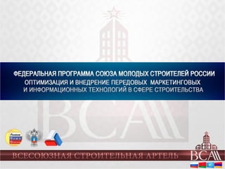 Федеральная программа
Союза Молодых Строителей России
Оптимизация и внедрение передовых
маркетинговых и информационных
технологий в сфере строительства
 