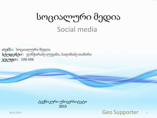 სოციალური მედია
Social media
30.01.2015 Geo Supporter 1
ტექნიკური უნივერსიტეტი
2015
 