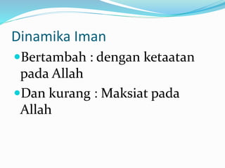 Dinamika Iman
Bertambah : dengan ketaatan
pada Allah
Dan kurang : Maksiat pada
Allah
 