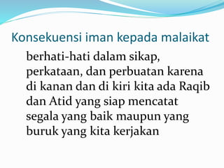 Konsekuensi iman kepada malaikat
berhati-hati dalam sikap,
perkataan, dan perbuatan karena
di kanan dan di kiri kita ada Raqib
dan Atid yang siap mencatat
segala yang baik maupun yang
buruk yang kita kerjakan
 