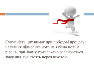 Сукупність цих вимог при побудові процесу
навчання підносить його на якісно новий
рівень, при якому комплексно реалізуються
завдання, що стоять перед школою.
 