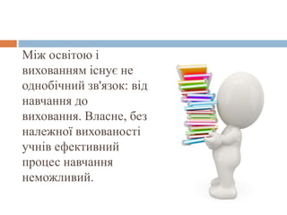 Між освітою і
вихованням існує не
однобічний зв'язок: від
навчання до
виховання. Власне, без
належної вихованості
учнів ефективний
процес навчання
неможливий.
 
