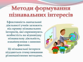 Ефективність навчальної
діяльності учнів залежить
від прояву пізнавальних
інтересів, які спрямовують
особистість на відповідну
пізнавальну діяльність,
ознайомлення з новими
фактами.
Ці пізнавальні інтереси
піддаються стимулюванню
різноманітними методами.
 