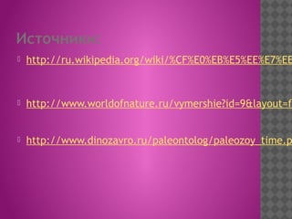 Источники:
 http://ru.wikipedia.org/wiki/%CF%E0%EB%E5%EE%E7%EE
 http://www.worldofnature.ru/vymershie?id=9&layout=fu
 http://www.dinozavro.ru/paleontolog/paleozoy_time.p
 