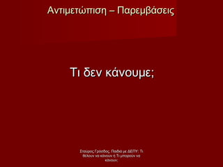 Τι δεν κάνουμε;Τι δεν κάνουμε;
Αντιμετώπιση – ΠαρεμβάσειςΑντιμετώπιση – Παρεμβάσεις
Σταύρος Γρόσδος, Παιδιά με ΔΕΠΥ: ΤιΣταύρος Γρόσδος, Παιδιά με ΔΕΠΥ: Τι
θέλουν να κάνουν ή Τι μπορούν ναθέλουν να κάνουν ή Τι μπορούν να
κάνουν;κάνουν;
 