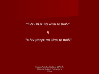 "τι δεν θέλει να κάνει το παιδί"
ή
"τι δεν μπορεί να κάνει το παιδί"
Σταύρος Γρόσδος, Παιδιά με ΔΕΠΥ: ΤιΣταύρος Γρόσδος, Παιδιά με ΔΕΠΥ: Τι
θέλουν να κάνουν ή Τι μπορούν ναθέλουν να κάνουν ή Τι μπορούν να
κάνουν;κάνουν;
 