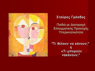 Σταύρος ΓρόσδοςΣταύρος Γρόσδος
Παιδιά με ΔιαταραχήΠαιδιά με Διαταραχή
Ελλειμματικής ΠροσοχήςΕλλειμματικής Προσοχής
ΥπερκινητικότηταΥπερκινητικότητα
""Τι θέλουν να κάνουν;Τι θέλουν να κάνουν; ""
ήή
««Τι μπορούνΤι μπορούν
νακάνουν;νακάνουν; ""
 