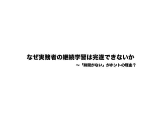 なぜ実務者の継続学習は完遂できないか
∼「時間がない」がホントの理由？
 