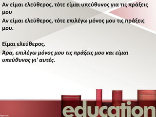 Αν είμαι ελεύθερος, τότε είμαι υπεύθυνος για τις πράξεις
μου
Αν είμαι ελεύθερος, τότε επιλέγω μόνος μου τις πράξεις
μου.
Είμαι ελεύθερος.
Άρα, επιλέγω μόνος μου τις πράξεις μου και είμαι
υπεύθυνος γι' αυτές.
 