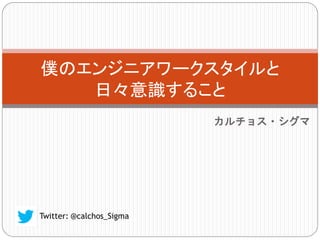 僕のエンジニアワークスタイルと
日々意識すること
カルチョス・シグマ
 