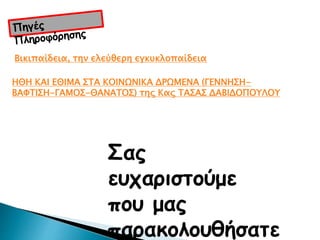 ΗΘΗ ΚΑΙ ΕΘΙΜΑ ΣΤΑ ΚΟΙΝΩΝΙΚΑ ΔΡΩΜΕΝΑ (ΓΕΝΝΗΣΗ-
ΒΑΦΤΙΣΗ-ΓΑΜΟΣ-ΘΑΝΑΤΟΣ) της Κας ΤΑΣΑΣ ΔΑΒΙΔΟΠΟΥΛΟΥ
Σας
ευχαριστούμε
που μας
παρακολουθήσατε
Βικιπαίδεια, την ελεύθερη εγκυκλοπαίδεια
 