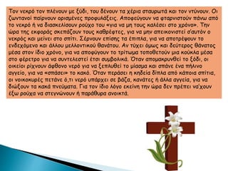 Τον νεκρό τον πλένουν με ξύδι, του δένουν τα χέρια σταυρωτά και τον ντύνουν. Οι
ζωντανοί παίρνουν ορισμένες προφυλάξεις. Αποφεύγουν να φταρνιστούν πάνω από
το νεκρό ή να διασκελίσουν ρούχο του «για να μη τους καλέσει στο χρόνο». Την
ώρα της εκφοράς σκεπάζουν τους καθρέφτες, για να μην απεικονιστεί σ’αυτόν ο
νεκρός και μείνει στο σπίτι. Σέρνουν επίσης τα έπιπλα, για να αποτρέψουν το
ενδεχόμενο και άλλου μελλοντικού θανάτου. Αν τύχει όμως και δεύτερος θάνατος
μέσα στον ίδιο χρόνο, για να αποφύγουν το τρίτωμα τοποθετούν μια κούκλα μέσα
στο φέρετρο για να συντελεστεί έτσι συμβολικά. Όταν απομακρυνθεί το ξόδι, οι
οικείοι ρίχνουν άφθονο νερό για να ξεπλυθεί το μίασμα και σπάνε ένα πήλινο
αγγείο, για να «σπάσει» το κακό. Όταν περάσει η κηδεία δίπλα από κάποια σπίτια,
οι νοικοκυρές πετάνε ό,τι νερό υπάρχει σε βάζα, κανάτες ή άλλα αγγεία, για να
διώξουν τα κακά πνεύματα. Για τον ίδιο λόγο εκείνη την ώρα δεν πρέπει να’χουν
έξω ρούχα να στεγνώνουν ή παράθυρα ανοικτά.
 