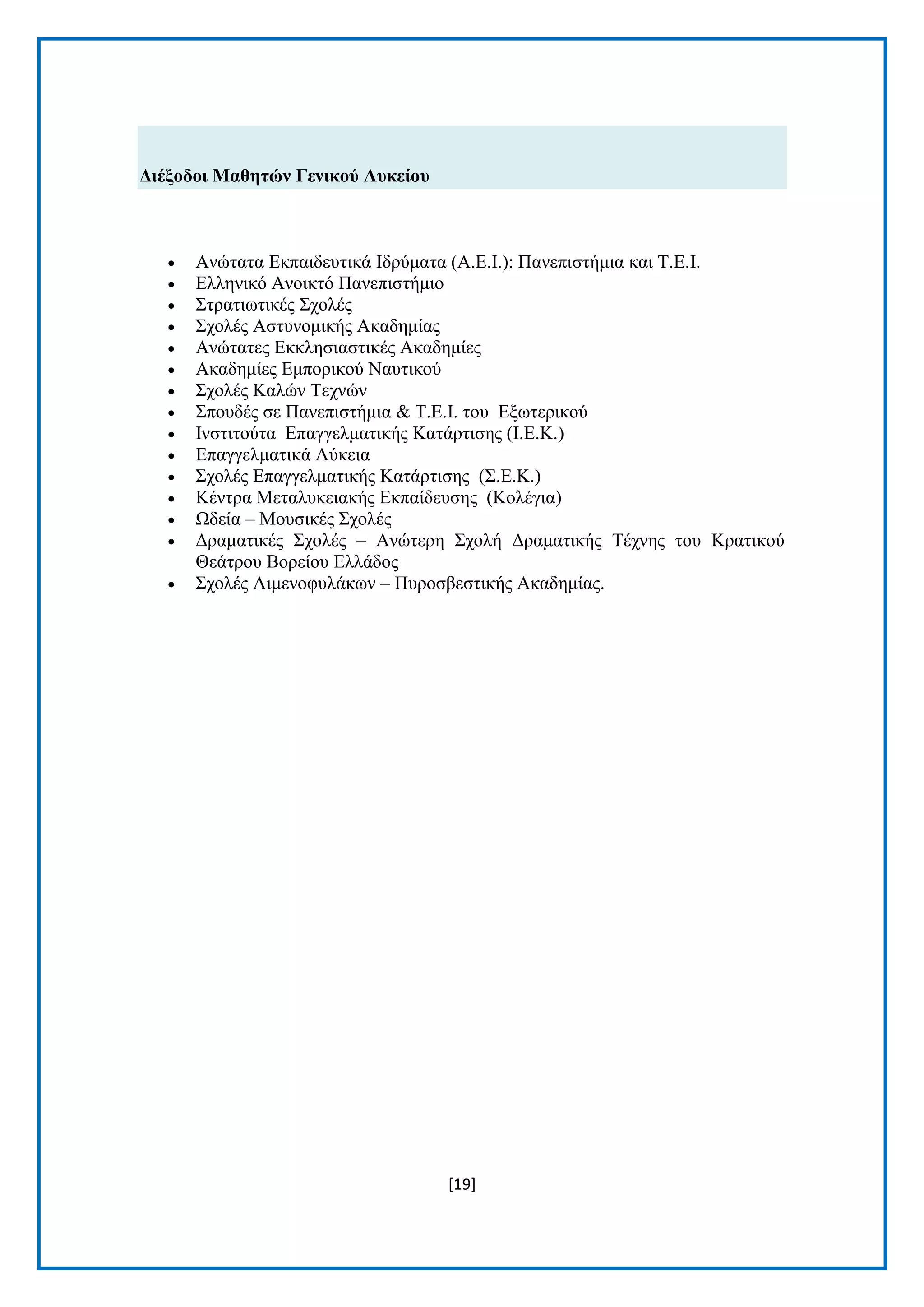 [19]
Γηέμνδνη Μαζεηώλ Γεληθνύ Λπθείνπ
 Αλψηαηα Δθπαηδεπηηθά Ιδξχκαηα (Α.Δ.Ι.): Παλεπηζηήκηα θαη Τ.Δ.Ι.
 Διιεληθφ Αλνηθηφ Παλεπηζηήκην
 Σηξαηησηηθέο Σρνιέο
 Σρνιέο Αζηπλνκηθήο Αθαδεκίαο
 Αλψηαηεο Δθθιεζηαζηηθέο Αθαδεκίεο
 Αθαδεκίεο Δκπνξηθνχ Ναπηηθνχ
 Σρνιέο Καιψλ Τερλψλ
 Σπνπδέο ζε Παλεπηζηήκηα & Τ.Δ.Ι. ηνπ Δμσηεξηθνχ
 Ιλζηηηνχηα Δπαγγεικαηηθήο Καηάξηηζεο (Ι.Δ.Κ.)
 Δπαγγεικαηηθά Λχθεηα
 Σρνιέο Δπαγγεικαηηθήο Καηάξηηζεο (Σ.Δ.Κ.)
 Κέληξα Μεηαιπθεηαθήο Δθπαίδεπζεο (Κνιέγηα)
 Ωδεία – Μνπζηθέο Σρνιέο
 Γξακαηηθέο Σρνιέο – Αλψηεξε Σρνιή Γξακαηηθήο Τέρλεο ηνπ Κξαηηθνχ
Θεάηξνπ Βνξείνπ Διιάδνο
 Σρνιέο Ληκελνθπιάθσλ – Ππξνζβεζηηθήο Αθαδεκίαο.
 