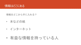 情報はどこにある
情報をどこから手に入れる？
• 本などの紙
• インターネット
• 有益な情報を持っている人
 