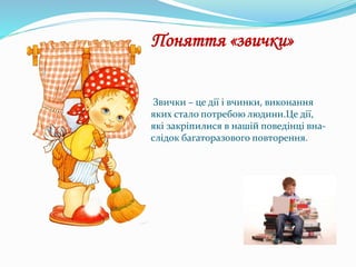 Звички – це дії і вчинки, виконання
яких стало потребою людини.Це дії,
які закріпилися в нашій поведінці вна-
слідок багаторазового повторення.
Поняття «звички»
 