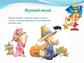 Посієш вчинок – пожнеш звичку, посієш
звичку – пожнеш характер, посієш характер-
пожнеш долю.
Влучний вислів
 