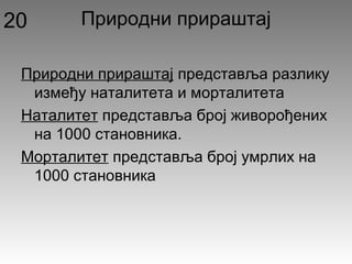 Природни прираштај
Природни прираштај представља разлику
између наталитета и морталитета
Наталитет представља број живорођених
на 1000 становника.
Морталитет представља број умрлих на
1000 становника
20
 