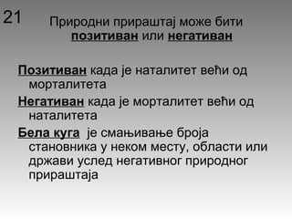 Природни прираштај може бити
позитиван или негативан
Позитиван када је наталитет већи од
морталитета
Негативан када је морталитет већи од
наталитета
Бела куга је смањивање броја
становника у неком месту, области или
држави услед негативног природног
прираштаја
21
 