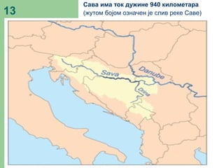 13
Сава има ток дужине 940 километара
(жутом бојом означен је слив реке Саве)
 