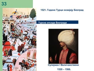 33
Турска опсада Београда
Сулејман I Величанствени
1520 – 1566.
1521. Године Турци освајају Београд
 