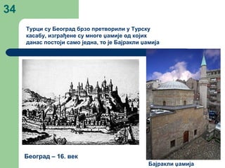 34
Београд – 16. век
Турци су Београд брзо претворили у Турску
касабу, изграђене су многе џамије од којих
данас постоји само једна, то је Бајракли џамија
Бајракли џамија
 